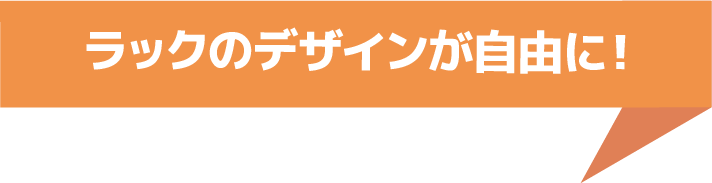 ラックのデザインが自由に!